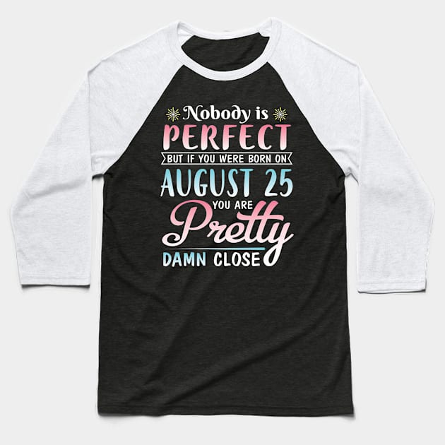 Nobody Is Perfect But If You Were Born On August 25 You Are Pretty Damn Close Happy Birthday To Me Baseball T-Shirt by DainaMotteut